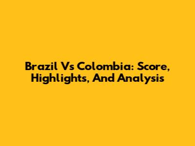 Brazil Vs Colombia: Score, Highlights, And Analysis
