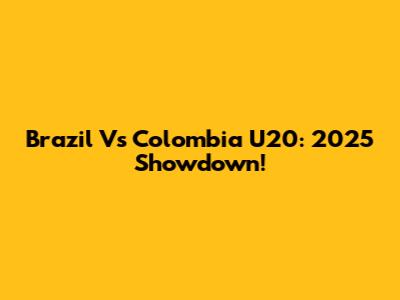 Brazil Vs Colombia U20: 2025 Showdown!