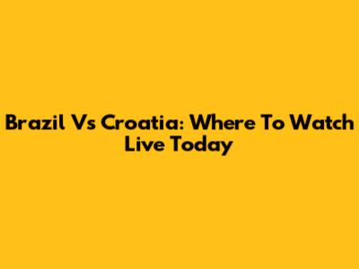 Brazil Vs Croatia: Where To Watch Live Today