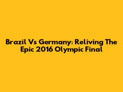 Brazil Vs Germany: Reliving The Epic 2016 Olympic Final