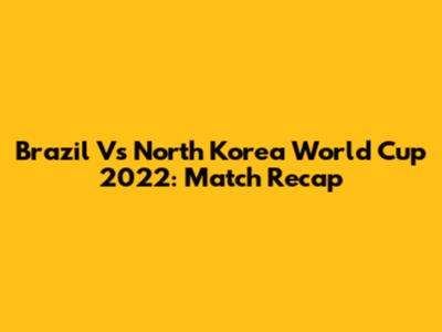 Brazil Vs North Korea World Cup 2022: Match Recap