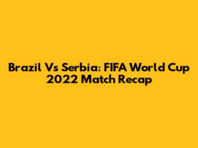 Brazil Vs Serbia: FIFA World Cup 2022 Match Recap