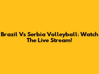 Brazil Vs Serbia Volleyball: Watch The Live Stream!