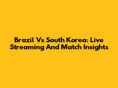 Brazil Vs South Korea: Live Streaming And Match Insights