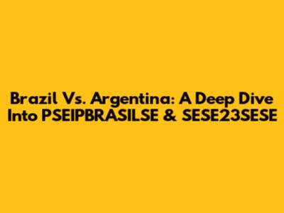 Brazil Vs. Argentina: A Deep Dive Into PSEIPBRASILSE & SESE23SESE