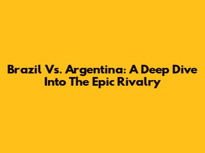 Brazil Vs. Argentina: A Deep Dive Into The Epic Rivalry