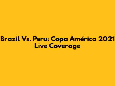 Brazil Vs. Peru: Copa América 2021 Live Coverage