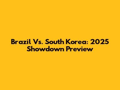 Brazil Vs. South Korea: 2025 Showdown Preview