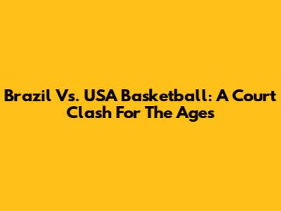 Brazil Vs. USA Basketball: A Court Clash For The Ages