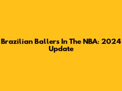 Brazilian Ballers In The NBA: 2024 Update