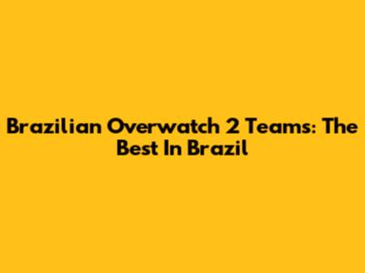 Brazilian Overwatch 2 Teams: The Best In Brazil