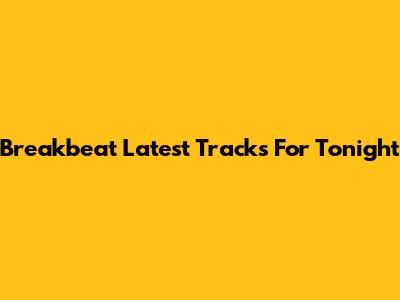 Breakbeat Latest Tracks For Tonight