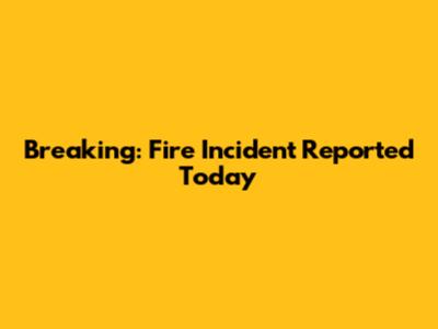 Breaking: Fire Incident Reported Today