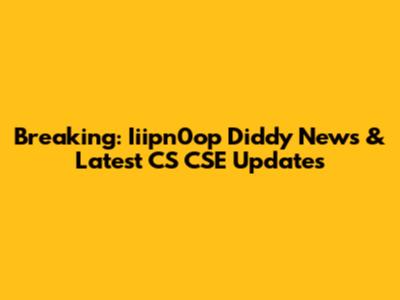 Breaking: Iiipn0op Diddy News & Latest CS CSE Updates