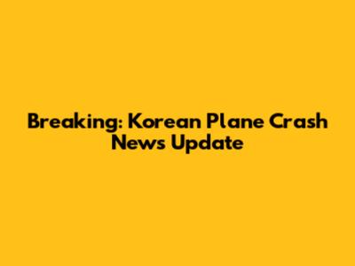 Breaking: Korean Plane Crash News Update