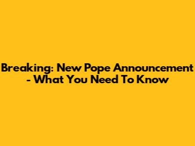 Breaking: New Pope Announcement - What You Need To Know