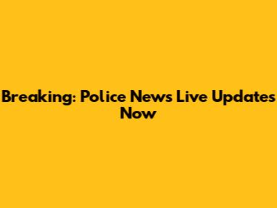 Breaking: Police News Live Updates Now