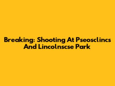 Breaking: Shooting At Pseosclincs And Lincolnscse Park