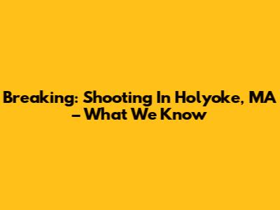 Breaking: Shooting In Holyoke, MA – What We Know