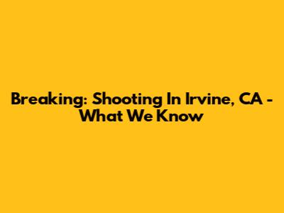 Breaking: Shooting In Irvine, CA - What We Know