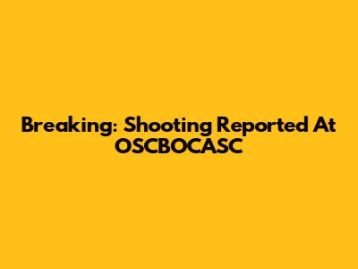 Breaking: Shooting Reported At OSCBOCASC