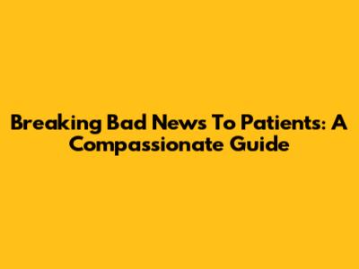 Breaking Bad News To Patients: A Compassionate Guide