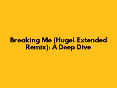 Breaking Me (Hugel Extended Remix): A Deep Dive