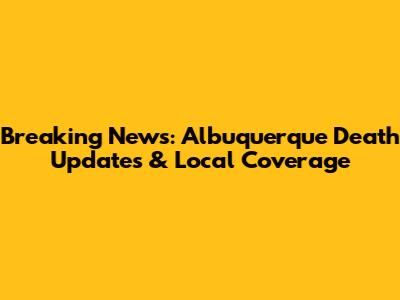 Breaking News: Albuquerque Death Updates & Local Coverage