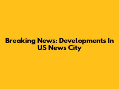 Breaking News: Developments In US News City