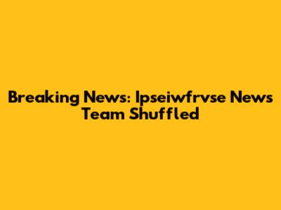 Breaking News: Ipseiwfrvse News Team Shuffled