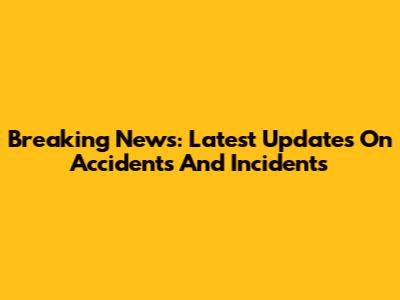 Breaking News: Latest Updates On Accidents And Incidents