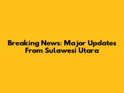 Breaking News: Major Updates From Sulawesi Utara