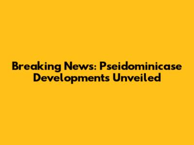 Breaking News: Pseidominicase Developments Unveiled