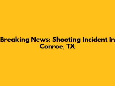 Breaking News: Shooting Incident In Conroe, TX