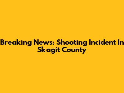 Breaking News: Shooting Incident In Skagit County