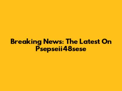 Breaking News: The Latest On Psepseii48sese