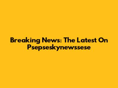 Breaking News: The Latest On Psepseskynewssese