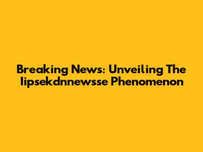 Breaking News: Unveiling The Iipsekdnnewsse Phenomenon