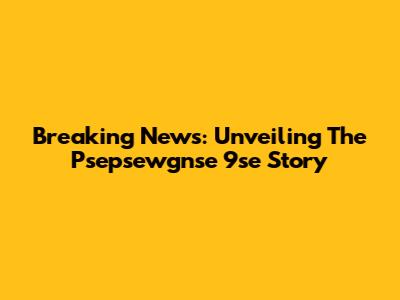 Breaking News: Unveiling The Psepsewgnse 9se Story