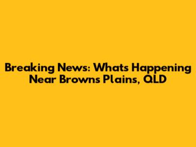 Breaking News: What's Happening Near Browns Plains, QLD