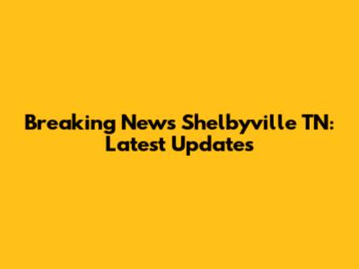 Breaking News Shelbyville TN: Latest Updates