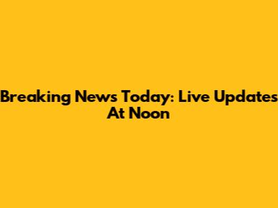 Breaking News Today: Live Updates At Noon