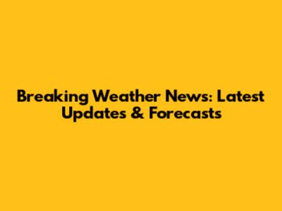 Breaking Weather News: Latest Updates & Forecasts