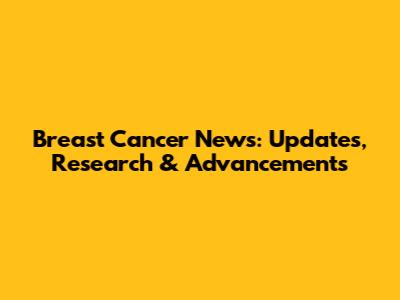 Breast Cancer News: Updates, Research & Advancements