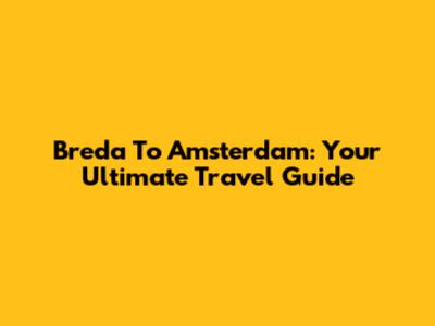 Breda To Amsterdam: Your Ultimate Travel Guide