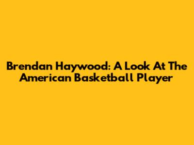 Brendan Haywood: A Look At The American Basketball Player