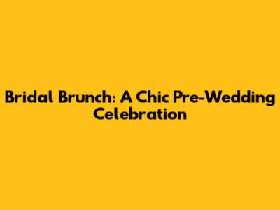 Bridal Brunch: A Chic Pre-Wedding Celebration