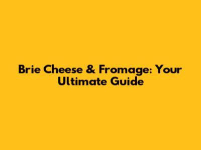 Brie Cheese & Fromage: Your Ultimate Guide