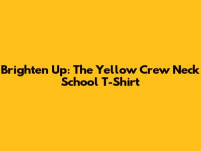 Brighten Up: The Yellow Crew Neck School T-Shirt