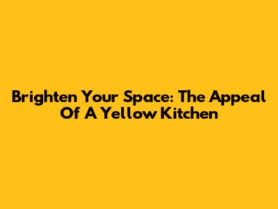 Brighten Your Space: The Appeal Of A Yellow Kitchen